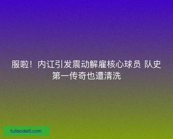 服啦！内讧引发震动解雇核心球员 队史第一传奇也遭清洗