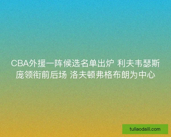 CBA外援一阵候选名单出炉 利夫韦瑟斯庞领衔前后场 洛夫顿弗格布朗为中心
