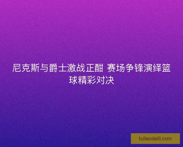 尼克斯与爵士激战正酣 赛场争锋演绎篮球精彩对决
