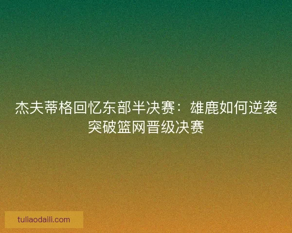 杰夫蒂格回忆东部半决赛：雄鹿如何逆袭突破篮网晋级决赛