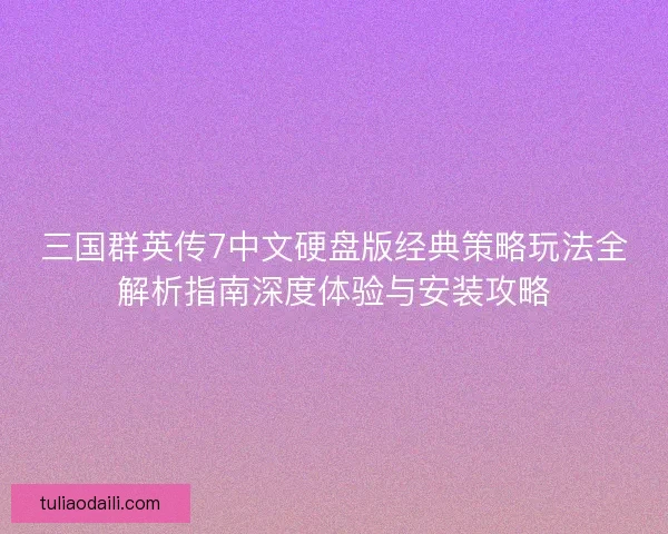 三国群英传7中文硬盘版经典策略玩法全解析指南深度体验与安装攻略