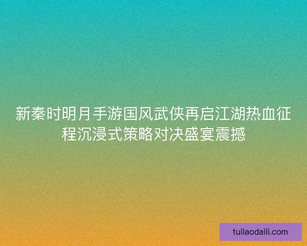 新秦时明月手游国风武侠再启江湖热血征程沉浸式策略对决盛宴震撼