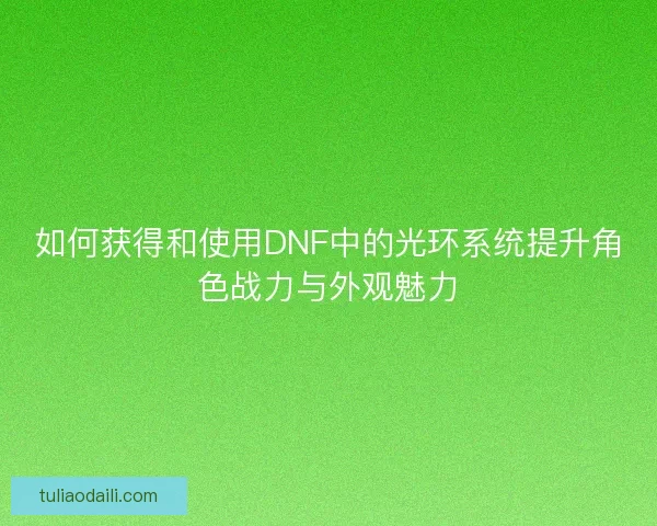 如何获得和使用DNF中的光环系统提升角色战力与外观魅力