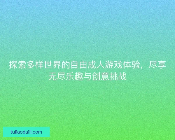 探索多样世界的自由成人游戏体验，尽享无尽乐趣与创意挑战