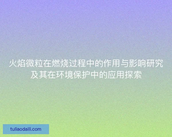 火焰微粒在燃烧过程中的作用与影响研究及其在环境保护中的应用探索
