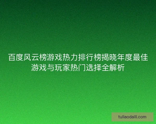 百度风云榜游戏热力排行榜揭晓年度最佳游戏与玩家热门选择全解析