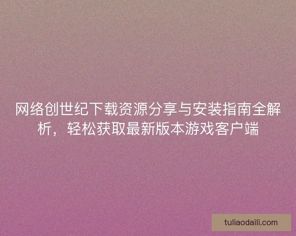 网络创世纪下载资源分享与安装指南全解析，轻松获取最新版本游戏客户端
