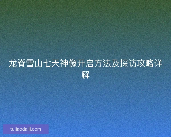 龙脊雪山七天神像开启方法及探访攻略详解