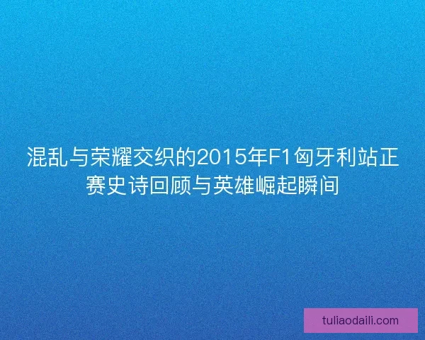 混乱与荣耀交织的2015年F1匈牙利站正赛史诗回顾与英雄崛起瞬间