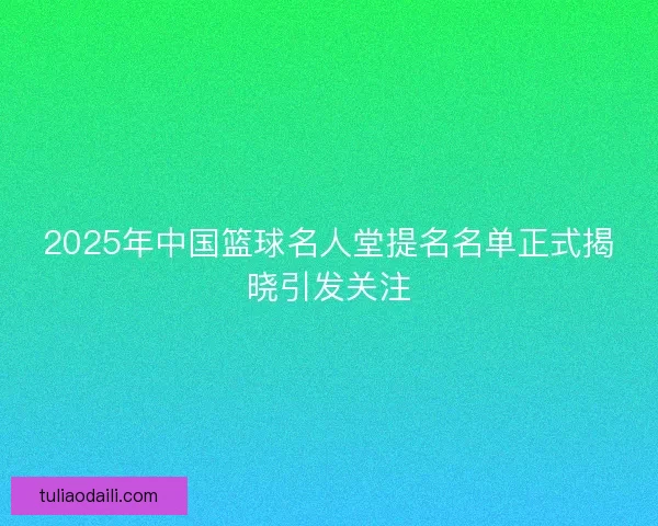 2025年中国篮球名人堂提名名单正式揭晓引发关注