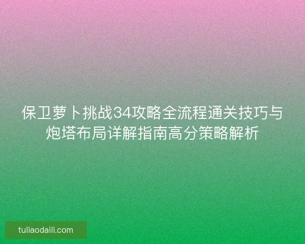 保卫萝卜挑战34攻略全流程通关技巧与炮塔布局详解指南高分策略解析