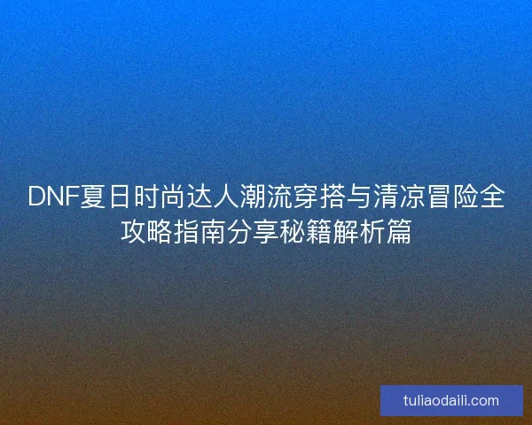 DNF夏日时尚达人潮流穿搭与清凉冒险全攻略指南分享秘籍解析篇