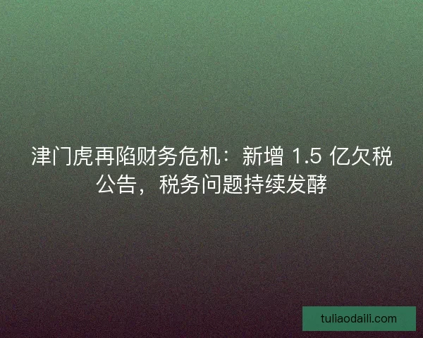 津门虎再陷财务危机：新增 1.5 亿欠税公告，税务问题持续发酵