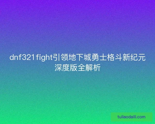 dnf321fight引领地下城勇士格斗新纪元深度版全解析
