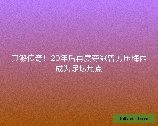 真够传奇！20年后再度夺冠曾力压梅西成为足坛焦点