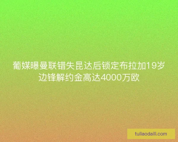 葡媒曝曼联错失昆达后锁定布拉加19岁边锋解约金高达4000万欧