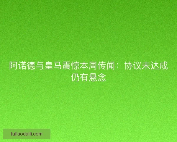 阿诺德与皇马震惊本周传闻：协议未达成仍有悬念