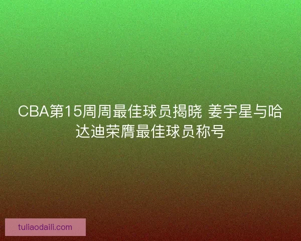 CBA第15周周最佳球员揭晓 姜宇星与哈达迪荣膺最佳球员称号