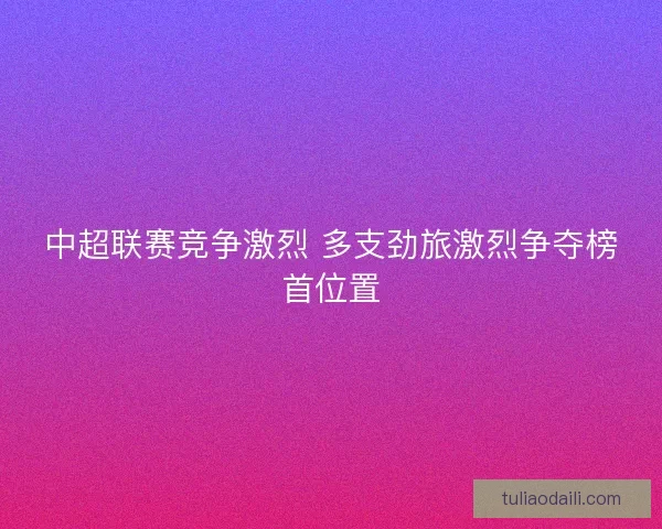 中超联赛竞争激烈 多支劲旅激烈争夺榜首位置