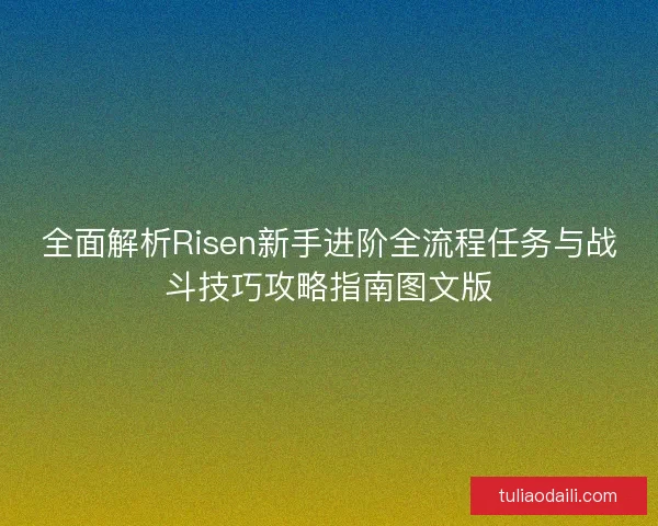 全面解析Risen新手进阶全流程任务与战斗技巧攻略指南图文版