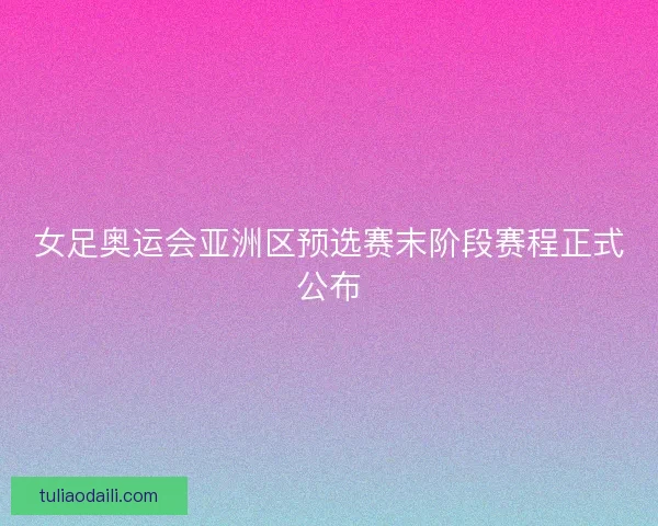 女足奥运会亚洲区预选赛末阶段赛程正式公布