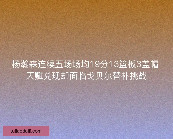 杨瀚森连续五场场均19分13篮板3盖帽 天赋兑现却面临戈贝尔替补挑战