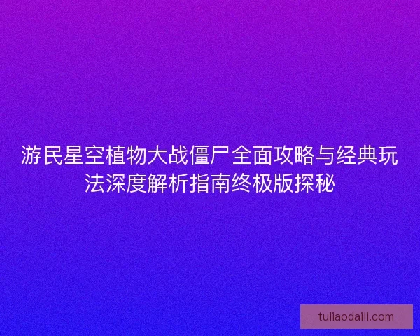游民星空植物大战僵尸全面攻略与经典玩法深度解析指南终极版探秘