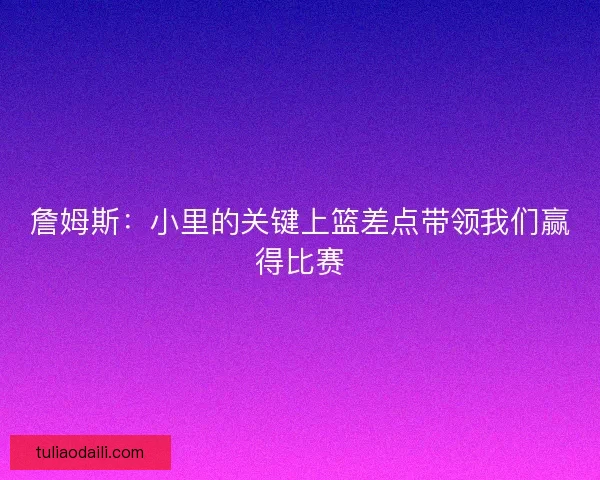 詹姆斯：小里的关键上篮差点带领我们赢得比赛