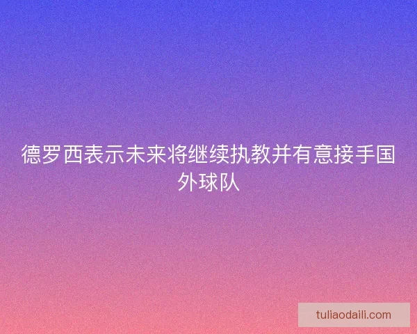 德罗西表示未来将继续执教并有意接手国外球队