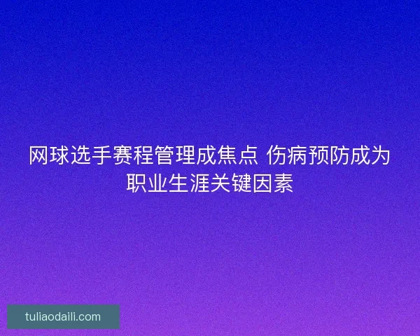 网球选手赛程管理成焦点 伤病预防成为职业生涯关键因素