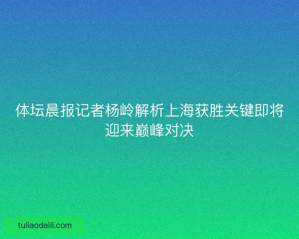 体坛晨报记者杨岭解析上海获胜关键即将迎来巅峰对决