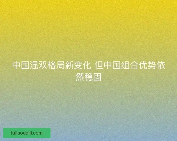 中国混双格局新变化 但中国组合优势依然稳固