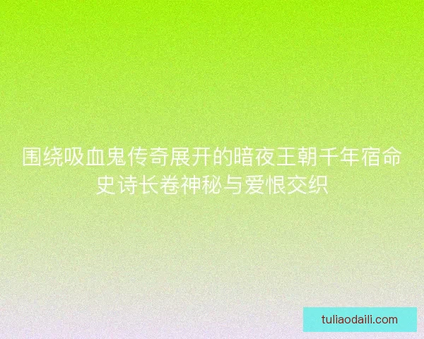 围绕吸血鬼传奇展开的暗夜王朝千年宿命史诗长卷神秘与爱恨交织