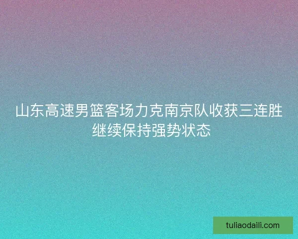 山东高速男篮客场力克南京队收获三连胜 继续保持强势状态