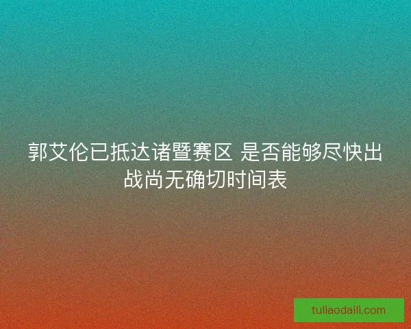 郭艾伦已抵达诸暨赛区 是否能够尽快出战尚无确切时间表