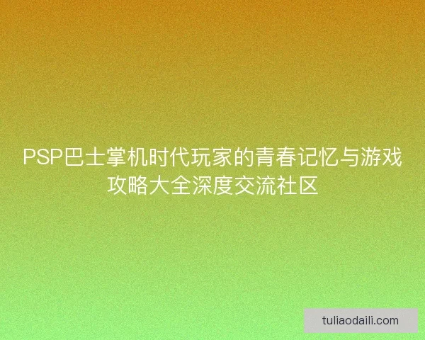 PSP巴士掌机时代玩家的青春记忆与游戏攻略大全深度交流社区