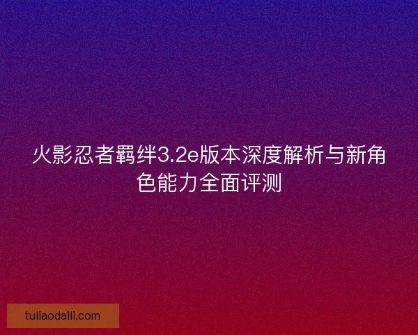 火影忍者羁绊3.2e版本深度解析与新角色能力全面评测