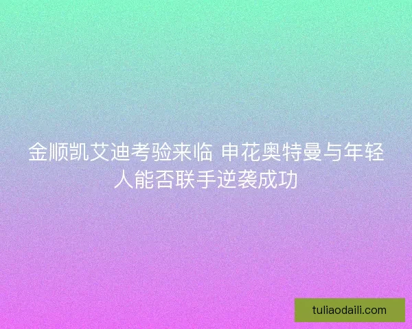 金顺凯艾迪考验来临 申花奥特曼与年轻人能否联手逆袭成功