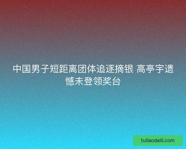 中国男子短距离团体追逐摘银 高亭宇遗憾未登领奖台