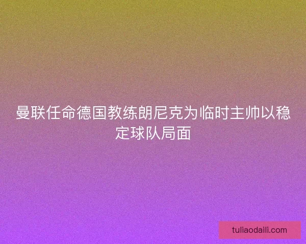 曼联任命德国教练朗尼克为临时主帅以稳定球队局面