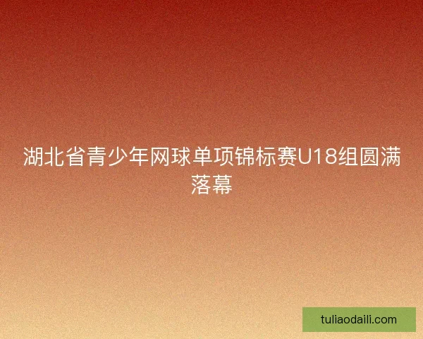 湖北省青少年网球单项锦标赛U18组圆满落幕