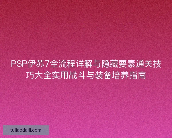 PSP伊苏7全流程详解与隐藏要素通关技巧大全实用战斗与装备培养指南