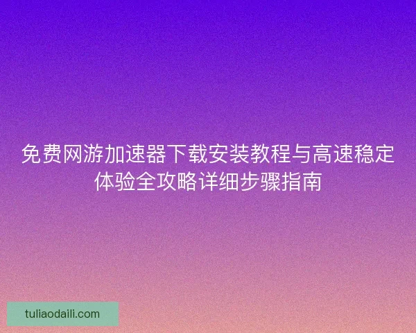 免费网游加速器下载安装教程与高速稳定体验全攻略详细步骤指南