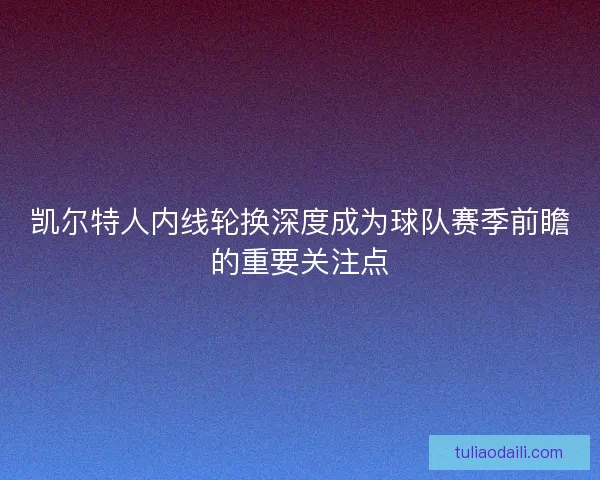 凯尔特人内线轮换深度成为球队赛季前瞻的重要关注点