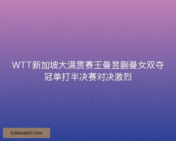WTT新加坡大满贯赛王曼昱蒯曼女双夺冠单打半决赛对决激烈