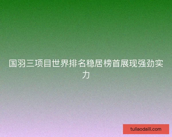 国羽三项目世界排名稳居榜首展现强劲实力