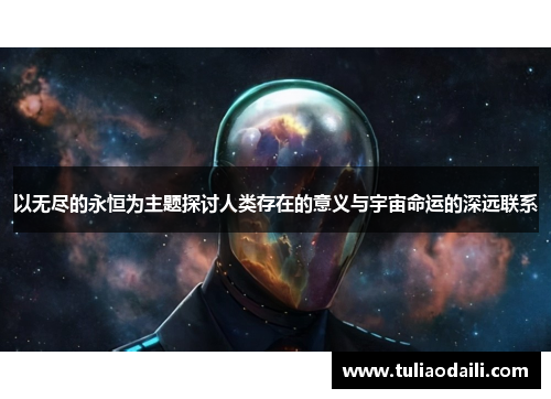 以无尽的永恒为主题探讨人类存在的意义与宇宙命运的深远联系